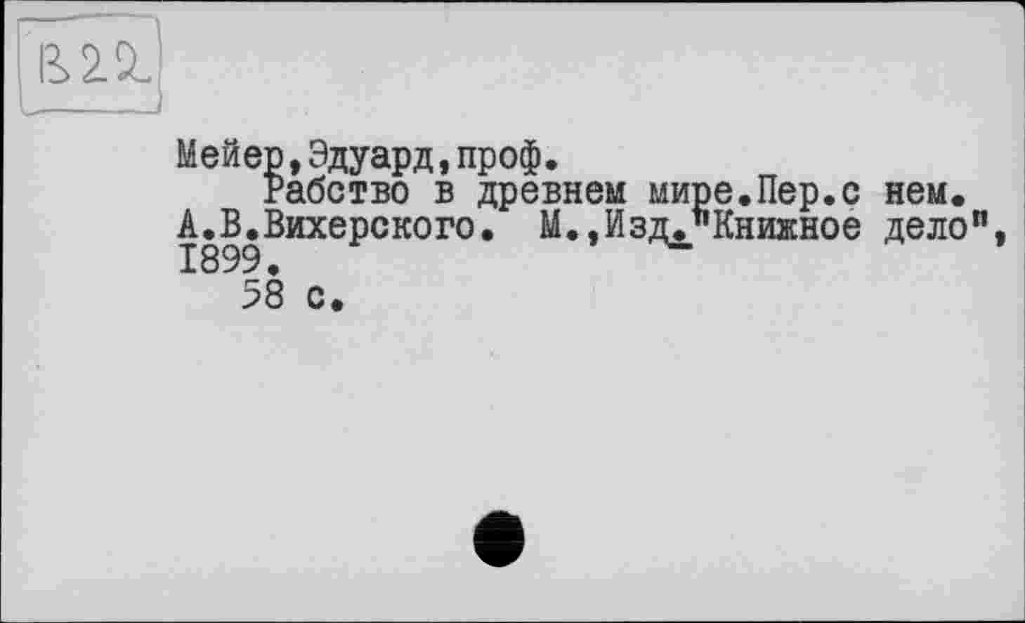 ﻿
Мейер,Эдуард,проф.
Рабство в древнем мире.Пер.с нем.
А.В.Вихерского. М^Изд^Книжное дело”, 58 с.